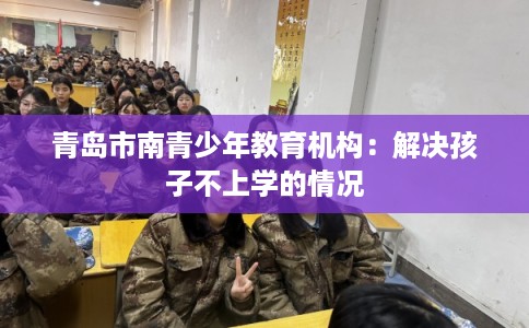 青岛市南青少年教育机构:解决孩子不上学的情况 青岛市南青少年教育机构:解决孩子不上学的情况