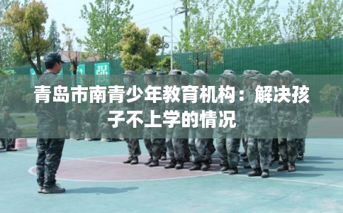青岛市南青少年教育机构：解决孩子不上学的情况
