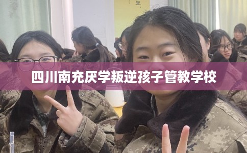 四川南充厌学叛逆孩子管教学校