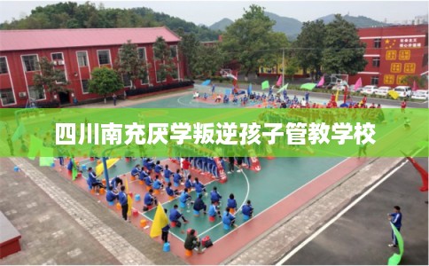 四川南充厌学叛逆孩子管教学校