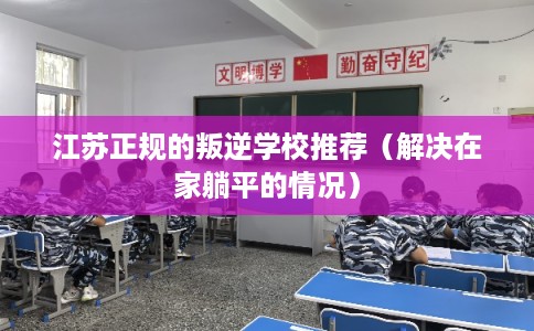 江苏正规的叛逆学校推荐（解决在家躺平的情况）