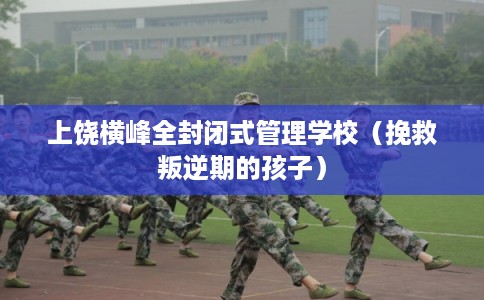 上饶横峰全封闭式管理学校（挽救叛逆期的孩子）