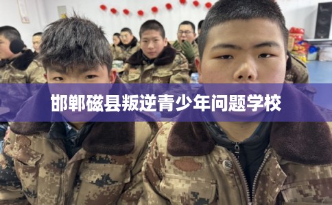 邯郸磁县叛逆青少年问题学校