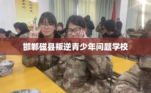 邯郸磁县叛逆青少年问题学校