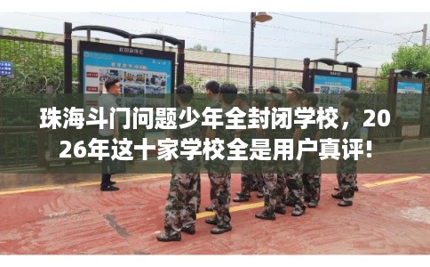 珠海斗门问题少年全封闭学校，2026年这十家学校全是用户真评!