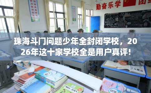 珠海斗门问题少年全封闭学校，2026年这十家学校全是用户真评!