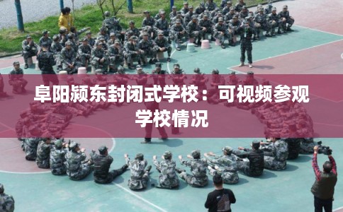 阜阳颍东封闭式学校：可视频参观学校情况