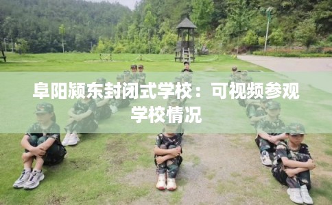 阜阳颍东封闭式学校：可视频参观学校情况