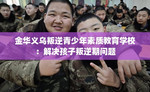 金华义乌叛逆青少年素质教育学校:解决孩子叛逆期问题 金华义乌叛逆青少年素质教育学校:解决孩子叛逆期问题