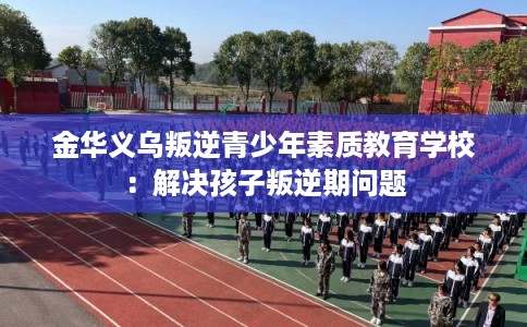 金华义乌叛逆青少年素质教育学校:解决孩子叛逆期问题 金华义乌叛逆青少年素质教育学校:解决孩子叛逆期问题