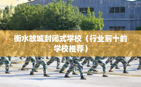 衡水故城封闭式学校（行业前十的学校推荐）