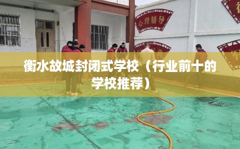 衡水故城封闭式学校（行业前十的学校推荐）