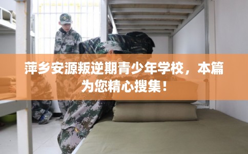 萍乡安源叛逆期青少年学校，本篇为您精心搜集！