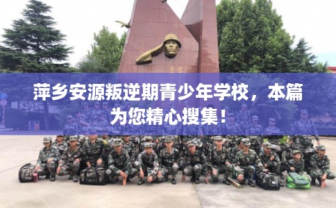 萍乡安源叛逆期青少年学校，本篇为您精心搜集！