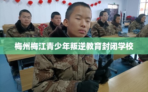 梅州梅江青少年叛逆教育封闭学校