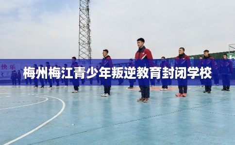 梅州梅江青少年叛逆教育封闭学校
