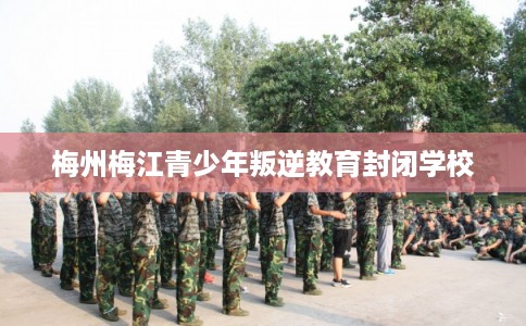 梅州梅江青少年叛逆教育封闭学校