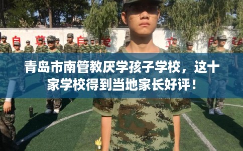 青岛市南管教厌学孩子学校，这十家学校得到当地家长好评！