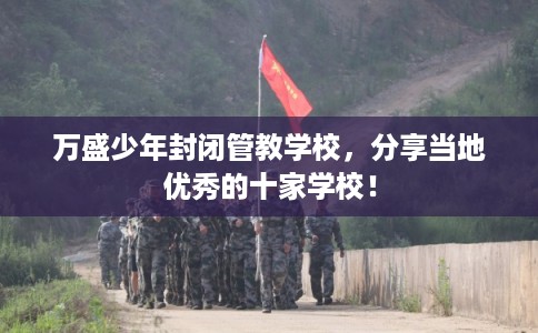 万盛少年封闭管教学校,分享当地优秀的十家学校! 万盛少年封闭管教学校,分享当地优秀的十家学校!