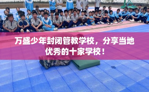 万盛少年封闭管教学校,分享当地优秀的十家学校! 万盛少年封闭管教学校,分享当地优秀的十家学校!