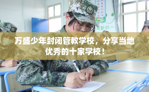 万盛少年封闭管教学校,分享当地优秀的十家学校! 万盛少年封闭管教学校,分享当地优秀的十家学校!