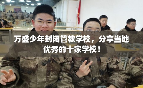 万盛少年封闭管教学校，分享当地优秀的十家学校！