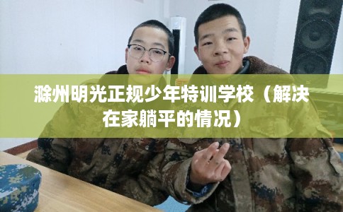 滁州明光正规少年特训学校（解决在家躺平的情况）