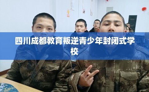 四川成都教育叛逆青少年封闭式学校