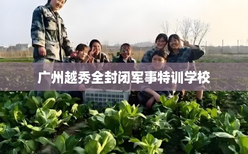 广州越秀全封闭军事特训学校