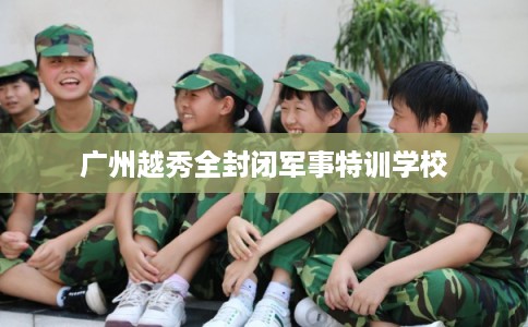 广州越秀全封闭军事特训学校