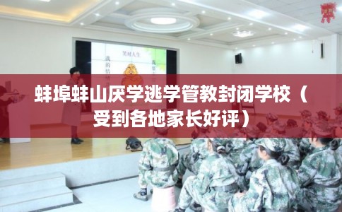蚌埠蚌山厌学逃学管教封闭学校（受到各地家长好评）