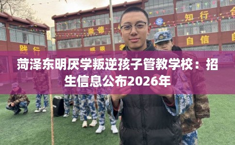 菏泽东明厌学叛逆孩子管教学校:招生信息公布2026年 菏泽东明厌学叛逆孩子管教学校:招生信息公布2026年