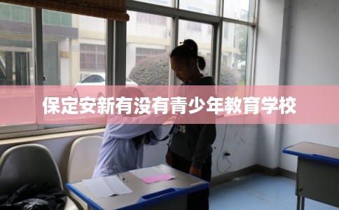保定安新有没有青少年教育学校 保定安新有没有青少年教育学校