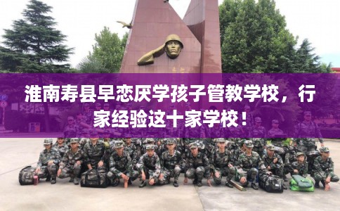 淮南寿县早恋厌学孩子管教学校，行家经验这十家学校！