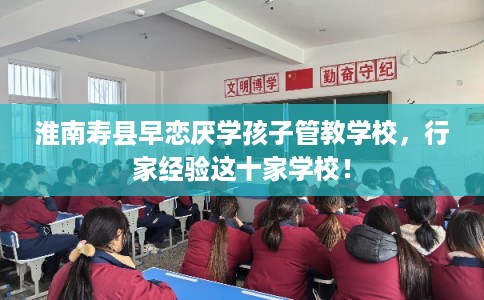 淮南寿县早恋厌学孩子管教学校，行家经验这十家学校！