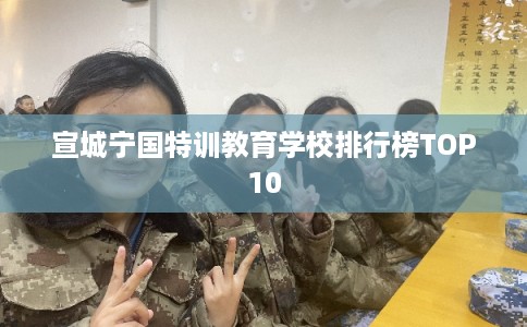 宣城宁国特训教育学校排行榜TOP10 宣城宁国特训教育学校排行榜TOP10