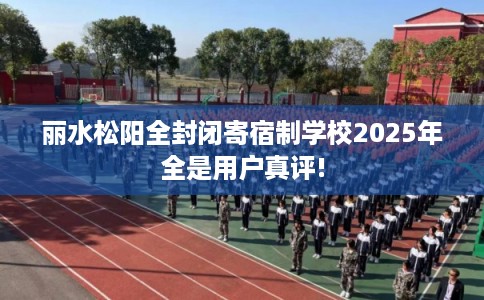 丽水松阳全封闭寄宿制学校2025年全是用户真评!