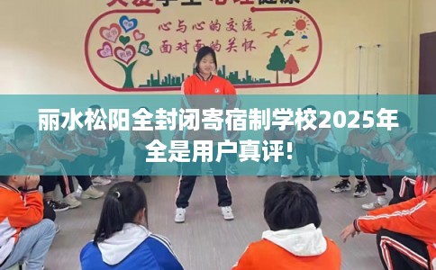 丽水松阳全封闭寄宿制学校2025年全是用户真评!
