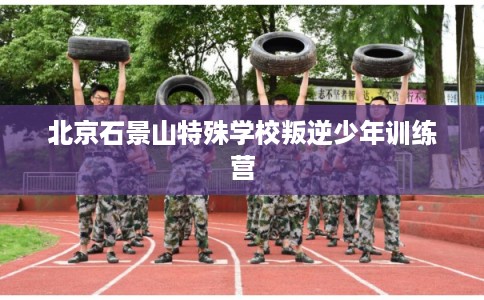 北京石景山特殊学校叛逆少年训练营