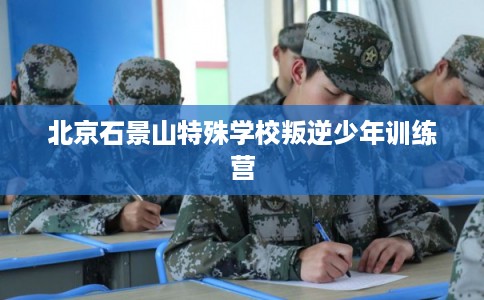 北京石景山特殊学校叛逆少年训练营