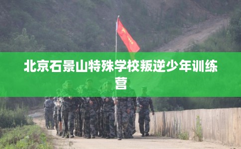 北京石景山特殊学校叛逆少年训练营
