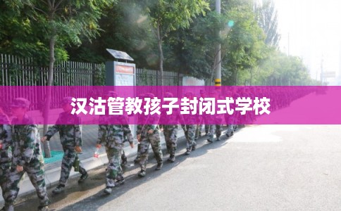 汉沽管教孩子封闭式学校