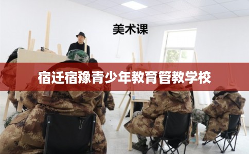 宿迁宿豫青少年教育管教学校