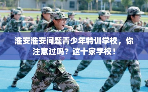 淮安淮安问题青少年特训学校，你注意过吗？这十家学校！
