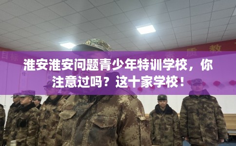 淮安淮安问题青少年特训学校，你注意过吗？这十家学校！