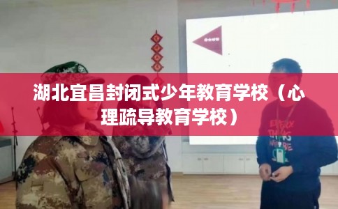 湖北宜昌封闭式少年教育学校（心理疏导教育学校）