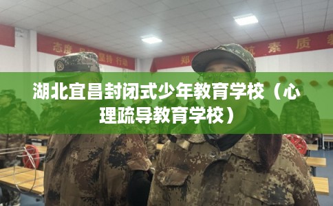 湖北宜昌封闭式少年教育学校（心理疏导教育学校）