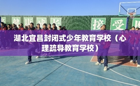 湖北宜昌封闭式少年教育学校（心理疏导教育学校）