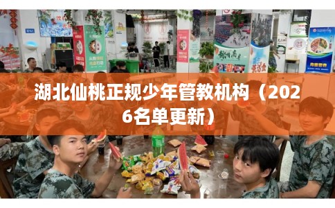 湖北仙桃正规少年管教机构（2026名单更新）