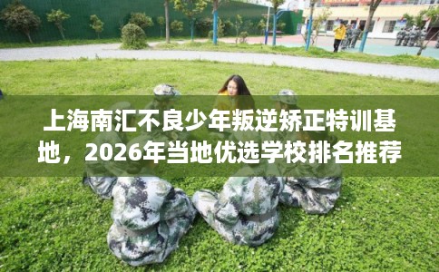 上海南汇不良少年叛逆矫正特训基地，2026年当地优选学校排名推荐!